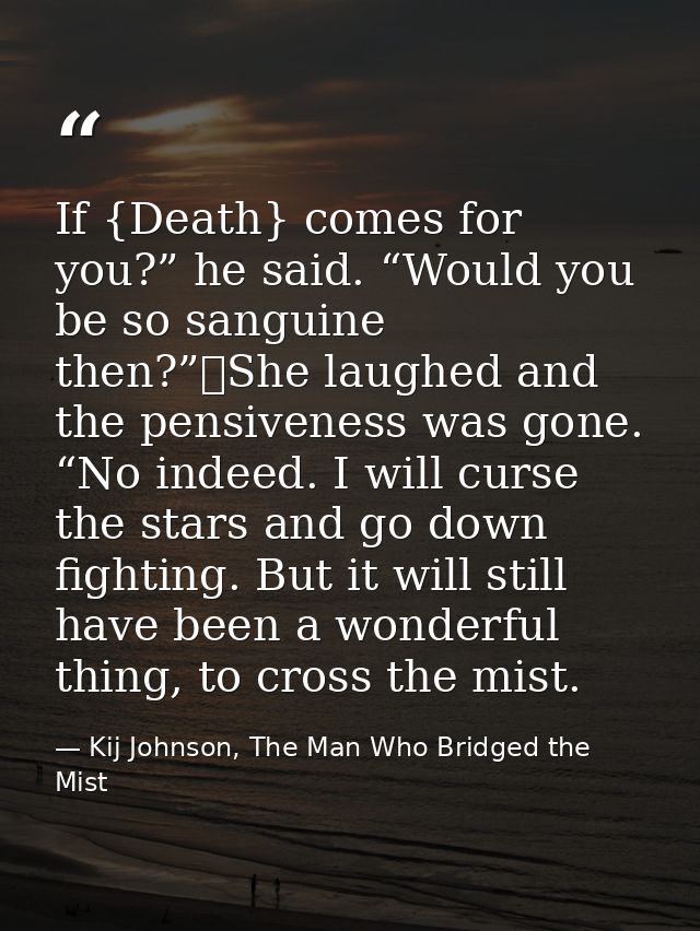 If {Death} comes for you?” he said. “Would you be so sanguine then?”	She laughed and the pensiveness was gone. “No indee — Kij Johnson, The Man Who Bridged the Mist