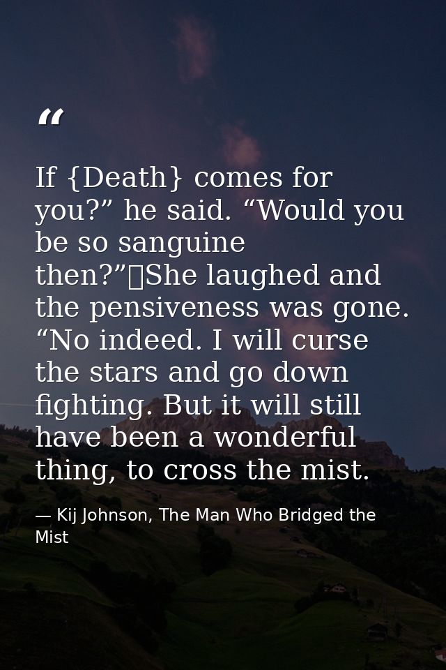 If {Death} comes for you?” he said. “Would you be so sanguine then?”	She laughed and the pensiveness was gone. “No indee — Kij Johnson, The Man Who Bridged the Mist