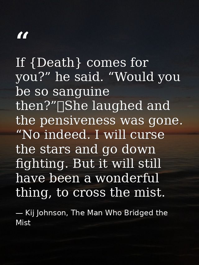 If {Death} comes for you?” he said. “Would you be so sanguine then?”	She laughed and the pensiveness was gone. “No indee — Kij Johnson, The Man Who Bridged the Mist