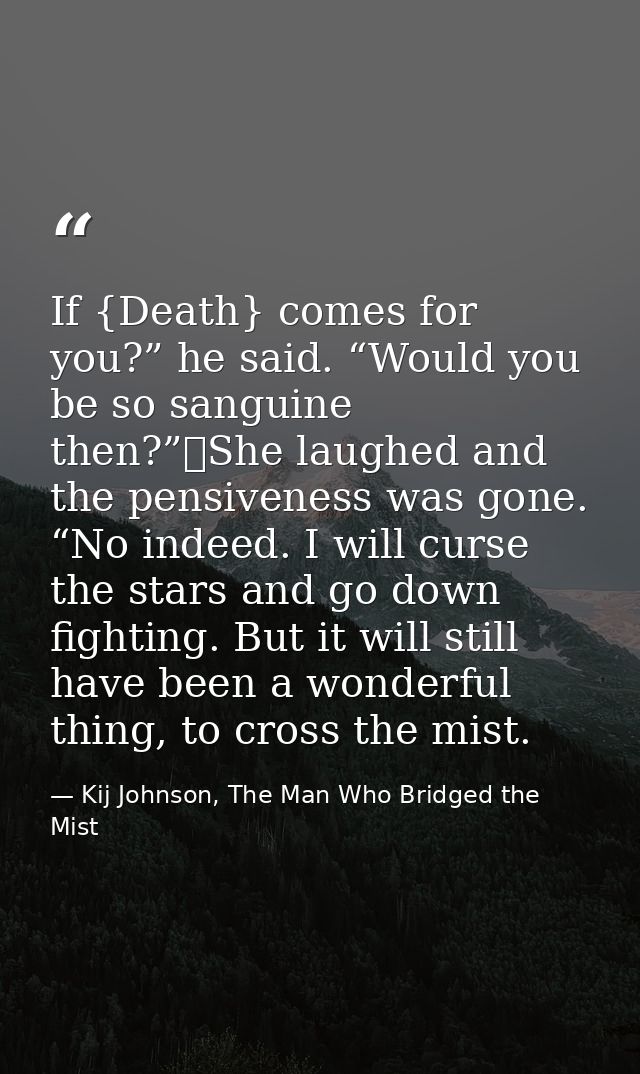 If {Death} comes for you?” he said. “Would you be so sanguine then?”	She laughed and the pensiveness was gone. “No indee — Kij Johnson, The Man Who Bridged the Mist