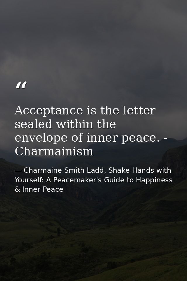 Acceptance is the letter sealed within the envelope of inner peace. - Charmainism — Charmaine Smith Ladd, Shake Hands with Yourself: A Peacemaker's Guide to Happiness & Inner Peace