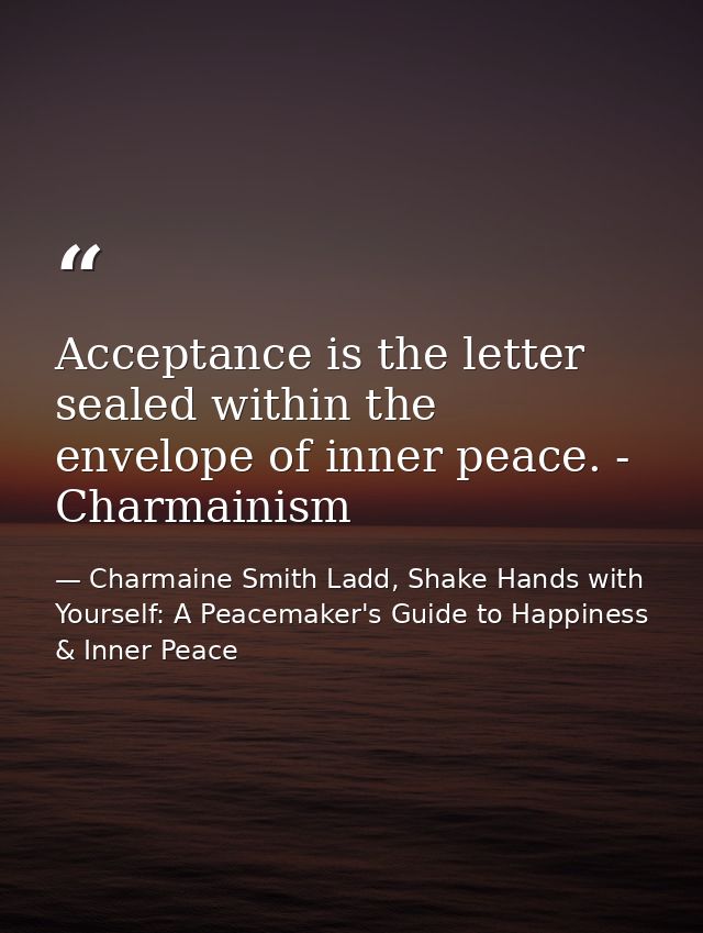 Acceptance is the letter sealed within the envelope of inner peace. - Charmainism — Charmaine Smith Ladd, Shake Hands with Yourself: A Peacemaker's Guide to Happiness & Inner Peace