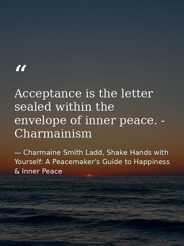Acceptance is the letter sealed within the envelope of inner peace. - Charmainism — Charmaine Smith Ladd, Shake Hands with Yourself: A Peacemaker's Guide to Happiness & Inner Peace