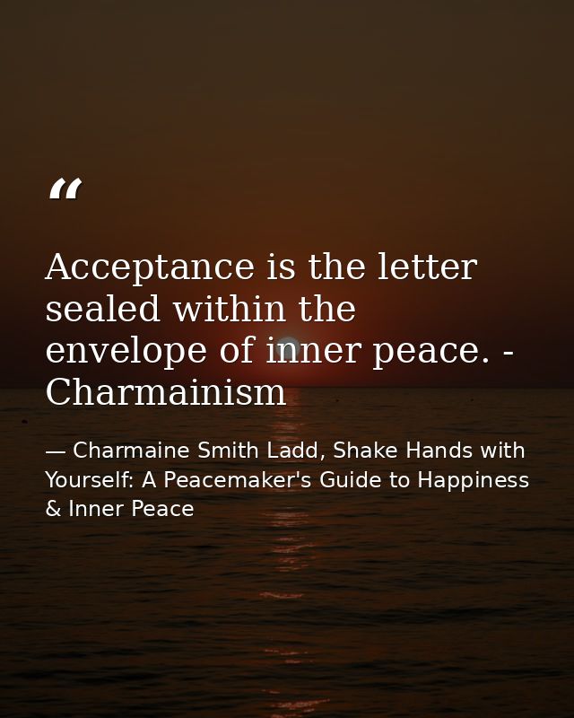 Acceptance is the letter sealed within the envelope of inner peace. - Charmainism — Charmaine Smith Ladd, Shake Hands with Yourself: A Peacemaker's Guide to Happiness & Inner Peace
