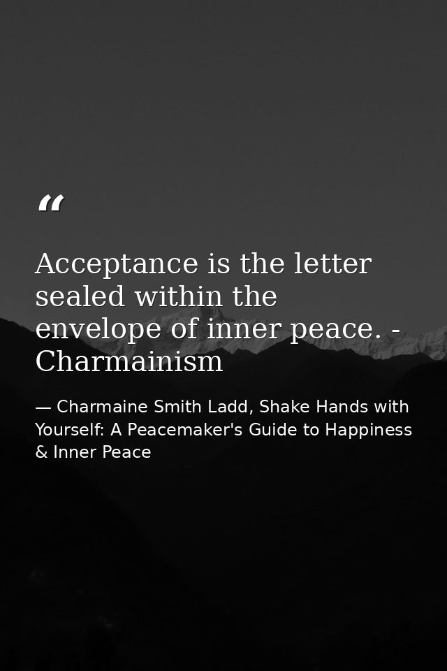 Acceptance is the letter sealed within the envelope of inner peace. - Charmainism — Charmaine Smith Ladd, Shake Hands with Yourself: A Peacemaker's Guide to Happiness & Inner Peace