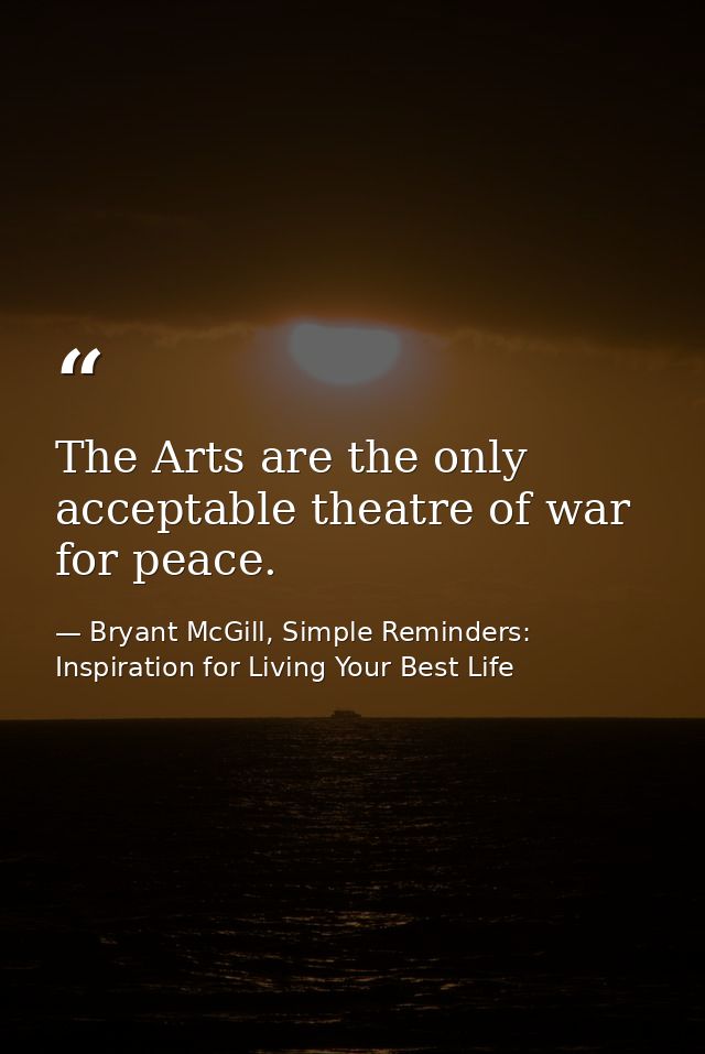 The Arts are the only acceptable theatre of war for peace. — Bryant McGill, Simple Reminders: Inspiration for Living Your Best Life