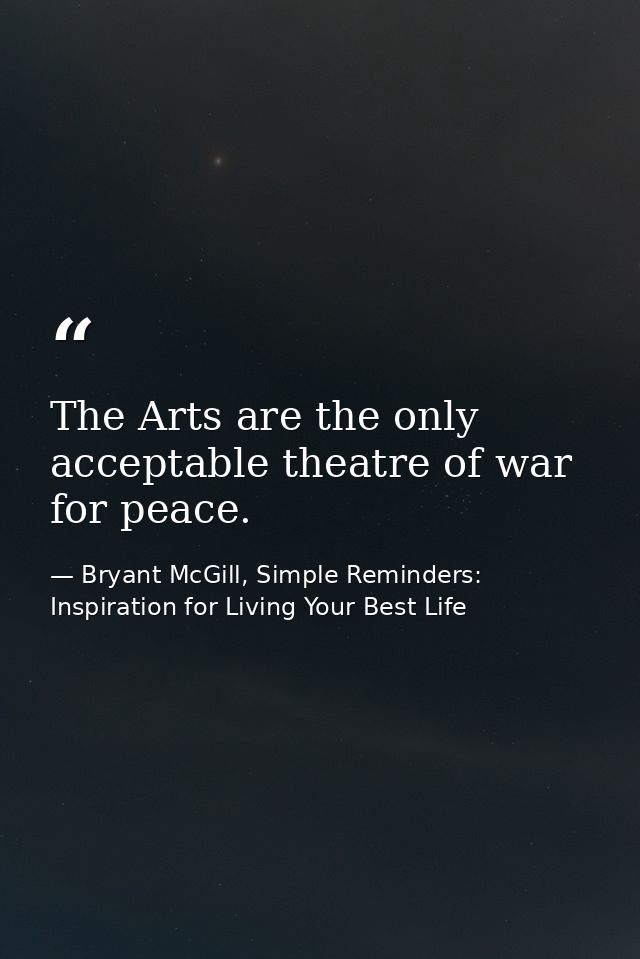 The Arts are the only acceptable theatre of war for peace. — Bryant McGill, Simple Reminders: Inspiration for Living Your Best Life
