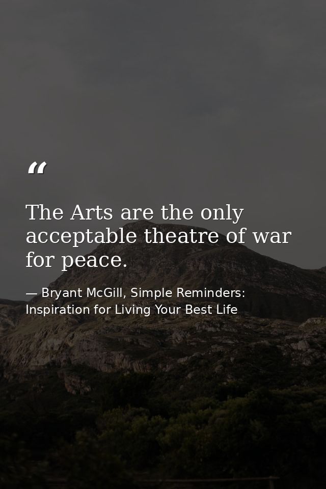 The Arts are the only acceptable theatre of war for peace. — Bryant McGill, Simple Reminders: Inspiration for Living Your Best Life
