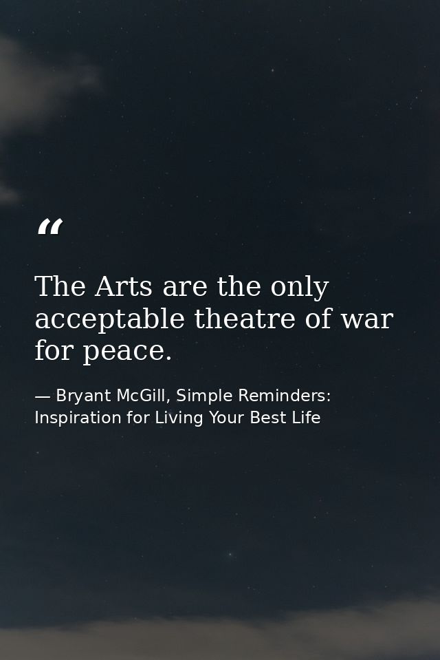 The Arts are the only acceptable theatre of war for peace. — Bryant McGill, Simple Reminders: Inspiration for Living Your Best Life
