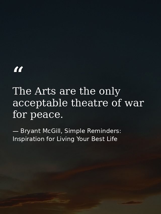 The Arts are the only acceptable theatre of war for peace. — Bryant McGill, Simple Reminders: Inspiration for Living Your Best Life