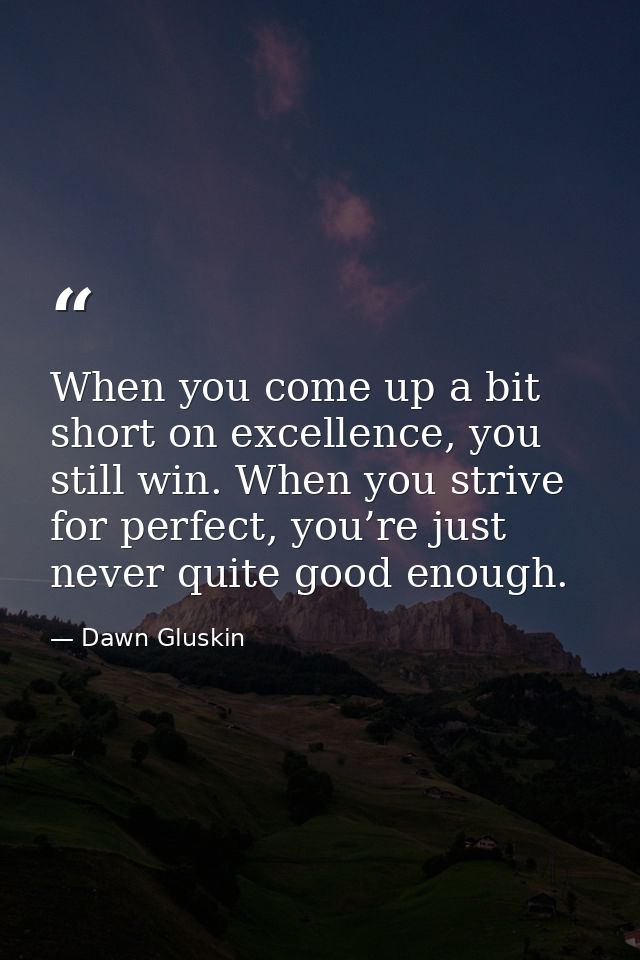 When you come up a bit short on excellence, you still win. When you strive for perfect, you’re just never quite good eno — Dawn Gluskin