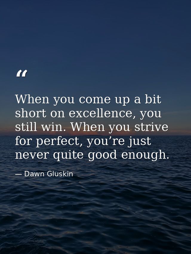 When you come up a bit short on excellence, you still win. When you strive for perfect, you’re just never quite good eno — Dawn Gluskin