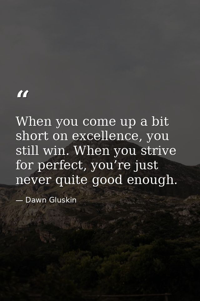 When you come up a bit short on excellence, you still win. When you strive for perfect, you’re just never quite good eno — Dawn Gluskin