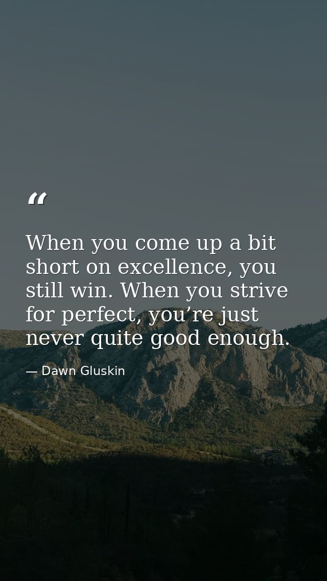 When you come up a bit short on excellence, you still win. When you strive for perfect, you’re just never quite good eno — Dawn Gluskin