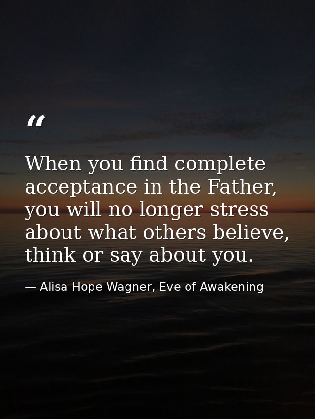 When you find complete acceptance in the Father, you will no longer stress about what others believe, think or say about — Alisa Hope Wagner, Eve of Awakening