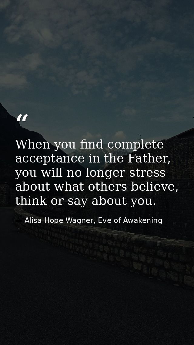 When you find complete acceptance in the Father, you will no longer stress about what others believe, think or say about — Alisa Hope Wagner, Eve of Awakening