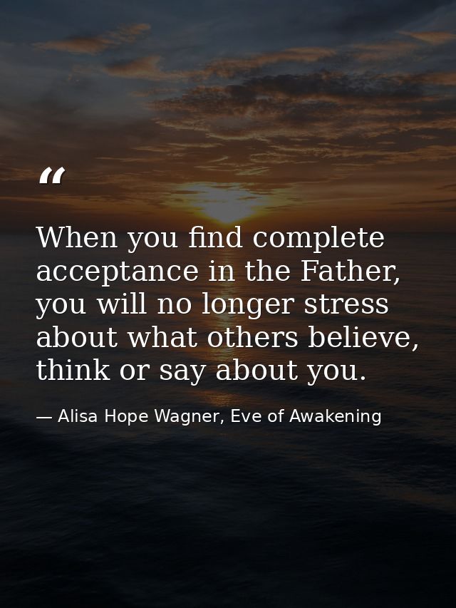 When you find complete acceptance in the Father, you will no longer stress about what others believe, think or say about — Alisa Hope Wagner, Eve of Awakening