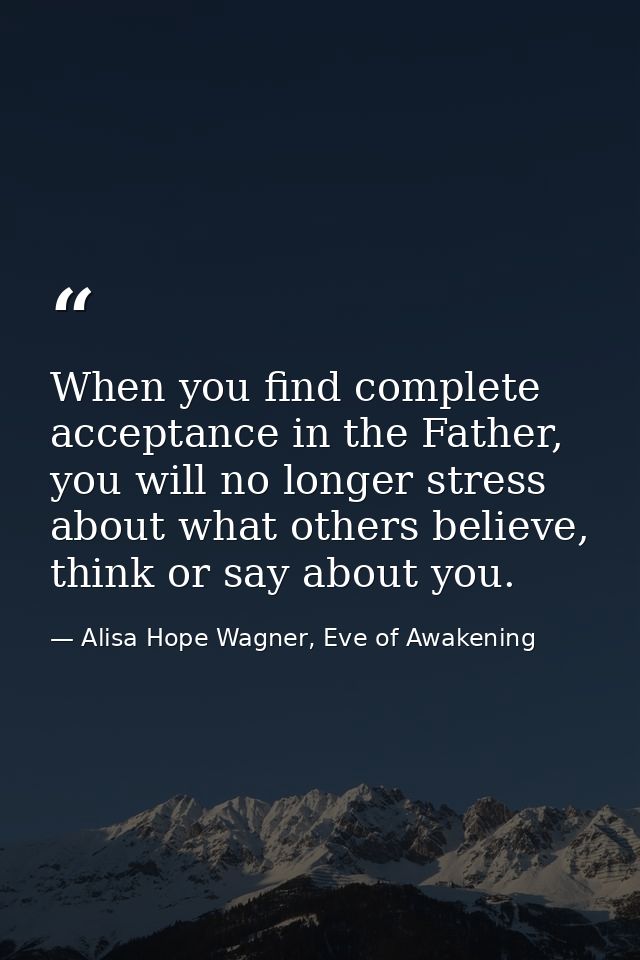 When you find complete acceptance in the Father, you will no longer stress about what others believe, think or say about — Alisa Hope Wagner, Eve of Awakening