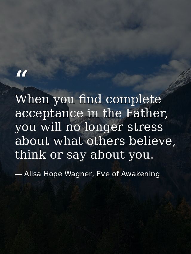 When you find complete acceptance in the Father, you will no longer stress about what others believe, think or say about — Alisa Hope Wagner, Eve of Awakening