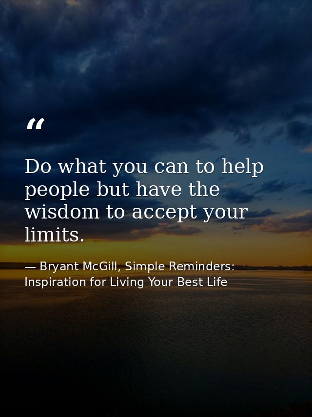 Do what you can to help people but have the wisdom to accept your limits. — Bryant McGill, Simple Reminders: Inspiration for Living Your Best Life