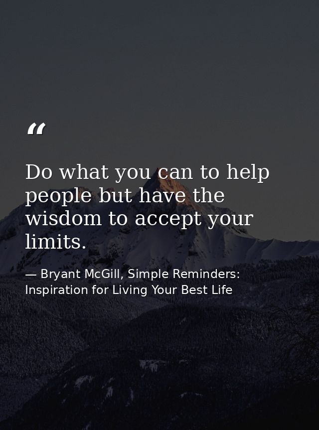 Do what you can to help people but have the wisdom to accept your limits. — Bryant McGill, Simple Reminders: Inspiration for Living Your Best Life
