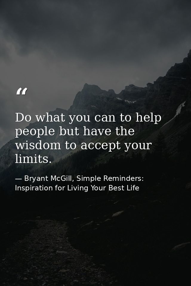 Do what you can to help people but have the wisdom to accept your limits. — Bryant McGill, Simple Reminders: Inspiration for Living Your Best Life