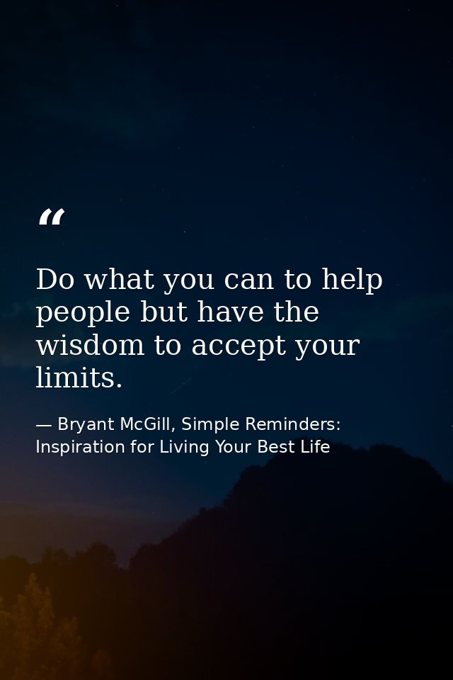 Do what you can to help people but have the wisdom to accept your limits. — Bryant McGill, Simple Reminders: Inspiration for Living Your Best Life