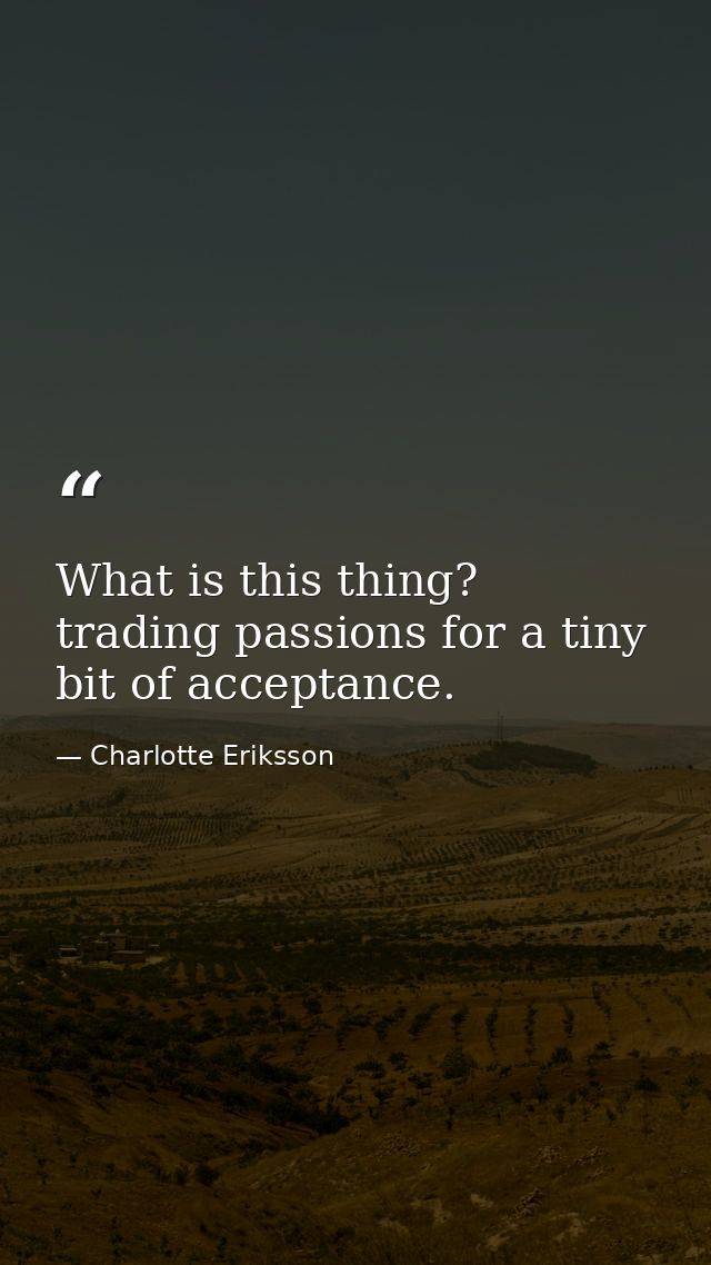 What is this thing? trading passions for a tiny bit of acceptance. — Charlotte Eriksson