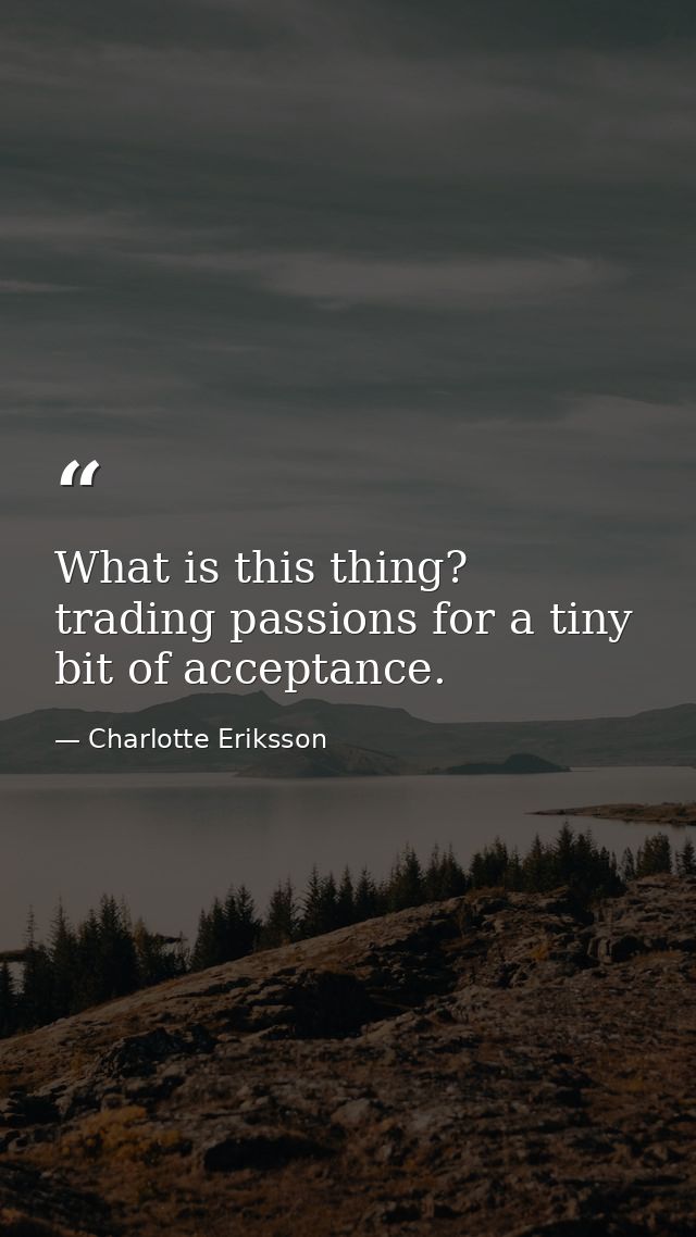What is this thing? trading passions for a tiny bit of acceptance. — Charlotte Eriksson