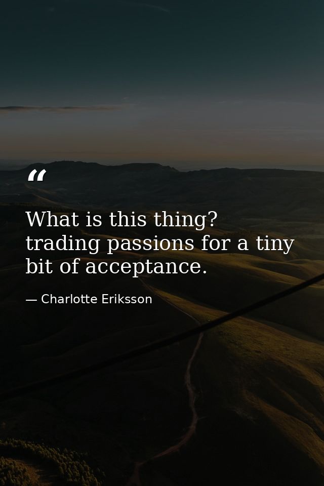 What is this thing? trading passions for a tiny bit of acceptance. — Charlotte Eriksson