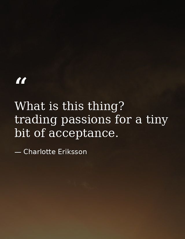 What is this thing? trading passions for a tiny bit of acceptance. — Charlotte Eriksson