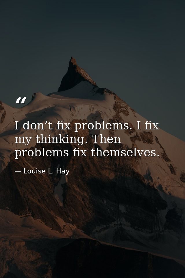 I don’t fix problems. I fix my thinking. Then problems fix themselves. — Louise L. Hay