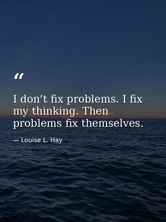 I don’t fix problems. I fix my thinking. Then problems fix themselves. — Louise L. Hay