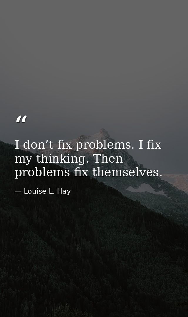 I don’t fix problems. I fix my thinking. Then problems fix themselves. — Louise L. Hay