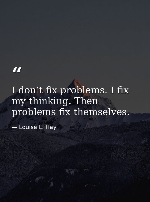 I don’t fix problems. I fix my thinking. Then problems fix themselves. — Louise L. Hay