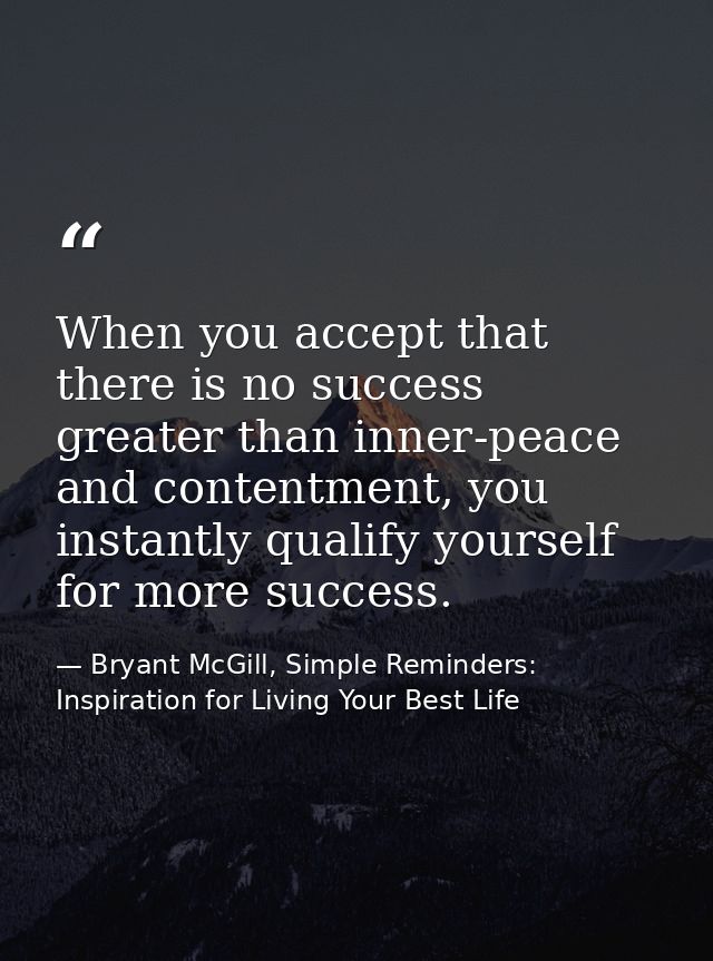 When you accept that there is no success greater than inner-peace and contentment, you instantly qualify yourself for mo — Bryant McGill, Simple Reminders: Inspiration for Living Your Best Life