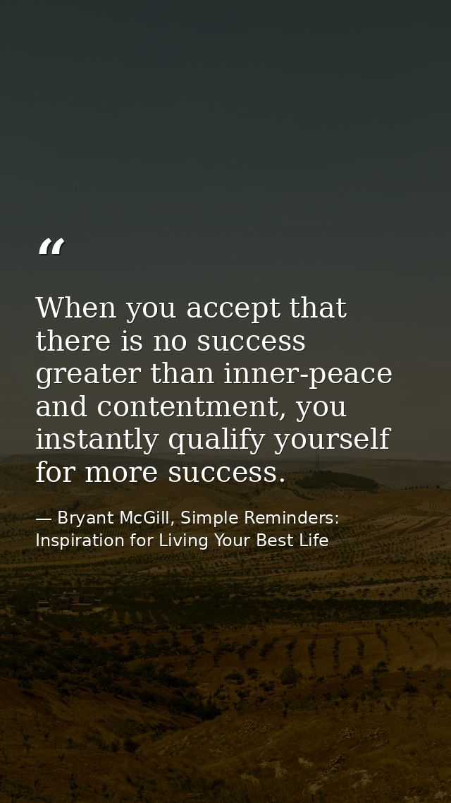 When you accept that there is no success greater than inner-peace and contentment, you instantly qualify yourself for mo — Bryant McGill, Simple Reminders: Inspiration for Living Your Best Life