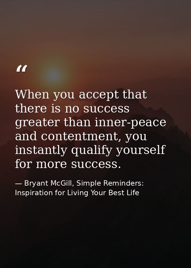 When you accept that there is no success greater than inner-peace and contentment, you instantly qualify yourself for mo — Bryant McGill, Simple Reminders: Inspiration for Living Your Best Life
