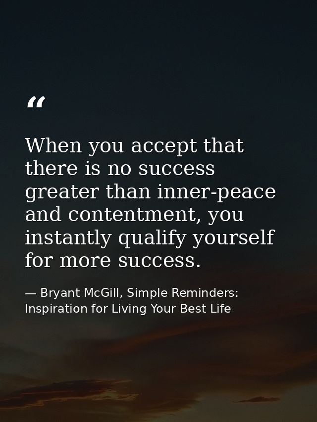 When you accept that there is no success greater than inner-peace and contentment, you instantly qualify yourself for mo — Bryant McGill, Simple Reminders: Inspiration for Living Your Best Life