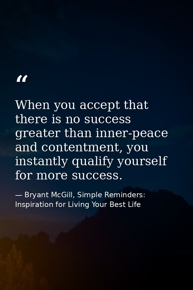 When you accept that there is no success greater than inner-peace and contentment, you instantly qualify yourself for mo — Bryant McGill, Simple Reminders: Inspiration for Living Your Best Life