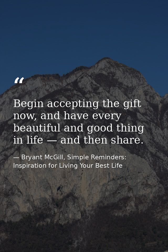 Begin accepting the gift now, and have every beautiful and good thing in life — and then share. — Bryant McGill, Simple Reminders: Inspiration for Living Your Best Life
