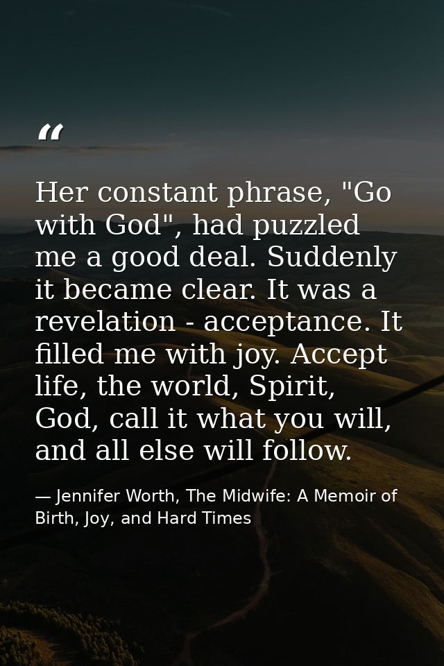Her constant phrase, "Go with God", had puzzled me a good deal. Suddenly it became clear. It was a revelation - acceptan — Jennifer Worth, The Midwife: A Memoir of Birth, Joy, and Hard Times