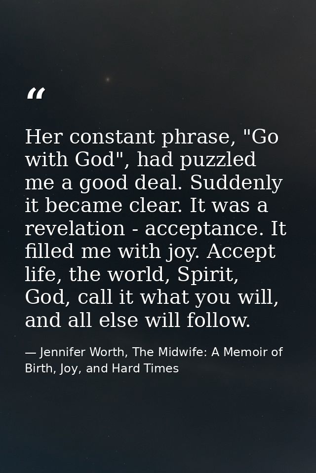 Her constant phrase, "Go with God", had puzzled me a good deal. Suddenly it became clear. It was a revelation - acceptan — Jennifer Worth, The Midwife: A Memoir of Birth, Joy, and Hard Times