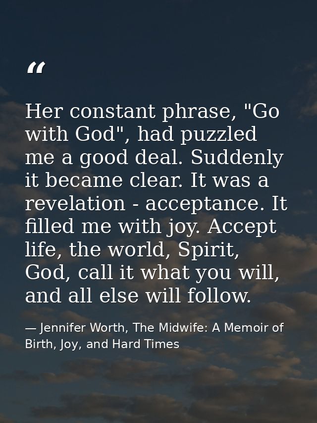 Her constant phrase, "Go with God", had puzzled me a good deal. Suddenly it became clear. It was a revelation - acceptan — Jennifer Worth, The Midwife: A Memoir of Birth, Joy, and Hard Times