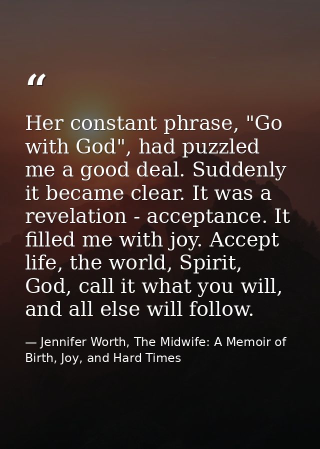 Her constant phrase, "Go with God", had puzzled me a good deal. Suddenly it became clear. It was a revelation - acceptan — Jennifer Worth, The Midwife: A Memoir of Birth, Joy, and Hard Times