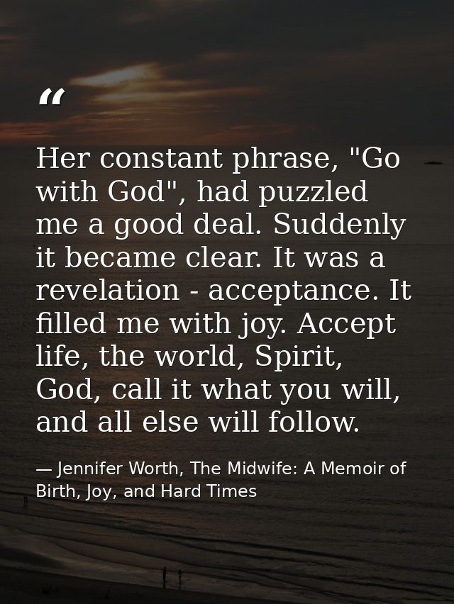 Her constant phrase, "Go with God", had puzzled me a good deal. Suddenly it became clear. It was a revelation - acceptan — Jennifer Worth, The Midwife: A Memoir of Birth, Joy, and Hard Times