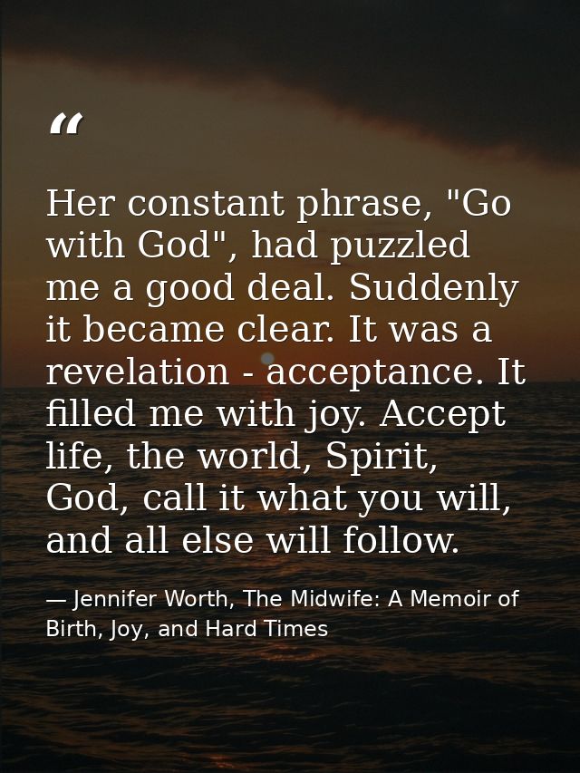 Her constant phrase, "Go with God", had puzzled me a good deal. Suddenly it became clear. It was a revelation - acceptan — Jennifer Worth, The Midwife: A Memoir of Birth, Joy, and Hard Times