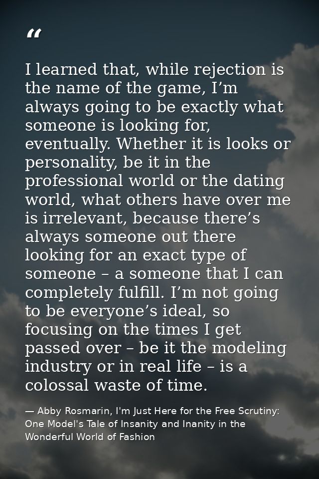 I learned that, while rejection is the name of the game, I’m always going to be exactly what someone is looking for, eve — Abby Rosmarin, I'm Just Here for the Free Scrutiny: One Model's Tale of Insanity and Inanity in the Wonderful World of Fashion