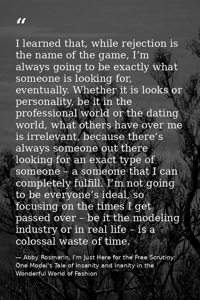 I learned that, while rejection is the name of the game, I’m always going to be exactly what someone is looking for, eve — Abby Rosmarin, I'm Just Here for the Free Scrutiny: One Model's Tale of Insanity and Inanity in the Wonderful World of Fashion