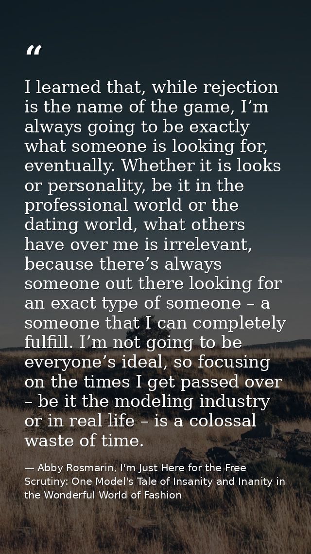 I learned that, while rejection is the name of the game, I’m always going to be exactly what someone is looking for, eve — Abby Rosmarin, I'm Just Here for the Free Scrutiny: One Model's Tale of Insanity and Inanity in the Wonderful World of Fashion